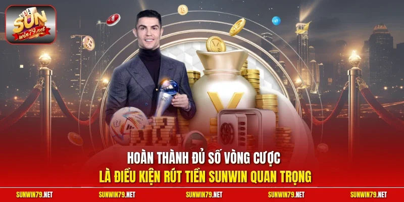 Hoàn thành đủ số vòng cược là điều kiện rút tiền SUNWIN quan trọng
